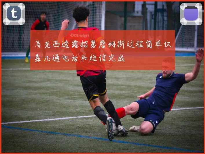 马克西透露招募詹姆斯过程简单仅靠几通电话和短信完成