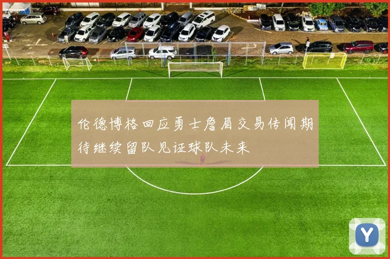 伦德博格回应勇士詹眉交易传闻期待继续留队见证球队未来