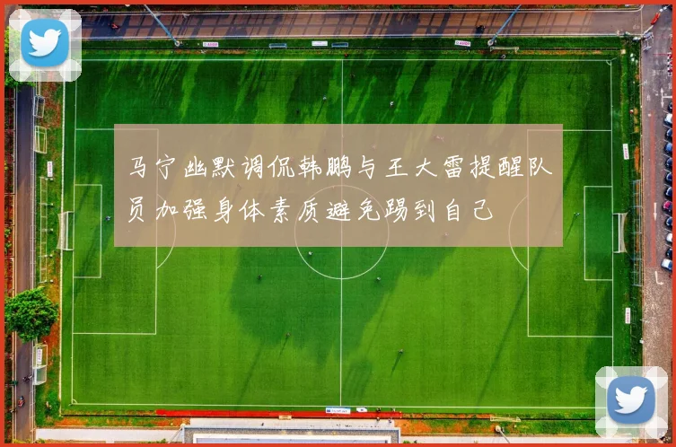 马宁幽默调侃韩鹏与王大雷提醒队员加强身体素质避免踢到自己