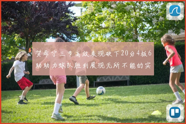 贺希宁三节高效表现砍下20分4板6助助力球队胜利展现无所不能的实力