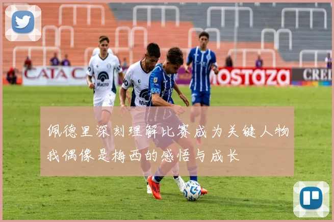 佩德里深刻理解比赛成为关键人物我偶像是梅西的感悟与成长