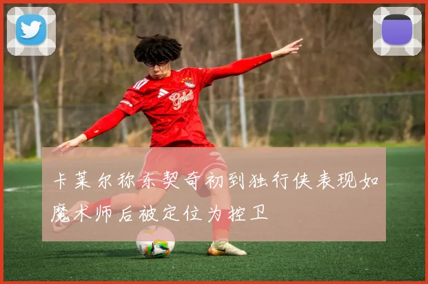 卡莱尔称东契奇初到独行侠表现如魔术师后被定位为控卫